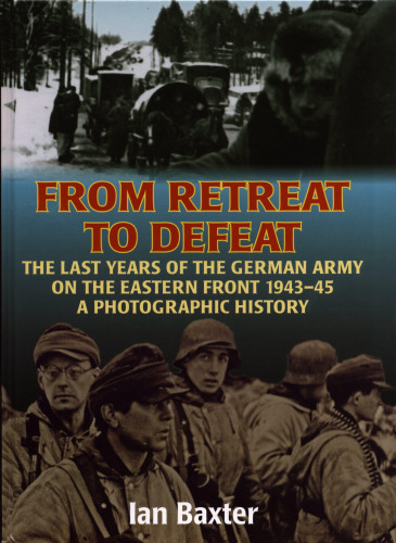 FROM RETREAT TO DEFEAT: The Last Years of the German Army on the Eastern Front 1943-45, A Photographic History
