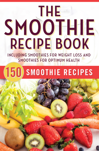 The Smoothie Recipe Book: 150 Smoothie Recipes Including Smoothies for Weight Loss and Smoothies for Good Health
