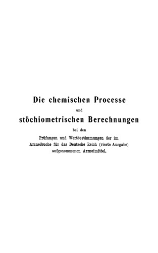 Die chemischen Processe und stöchiometrischen Berechnungen bei den Prüfungen und Wertbestimmungen der im Arzneibuche für das Deutsche Reich (vierte Ausgabe) aufgenommenen Arzneimittel: Gleichzeitig theoretischer Teil der Anleitung zur Erkennung und Prüfung aller im Arzneibuche für das Deutsche Reich (vierte Ausgabe) aufgenommenen Arzneimittel