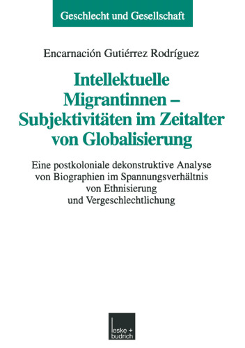 Intellektuelle Migrantinnen — Subjektivitäten im Zeitalter von Globalisierung: Eine postkoloniale dekonstruktive Analyse von Biographien im Spannungsverhältnis von Ethnisierung und Vergeschlechtlichung