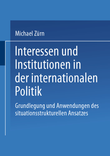 Interessen und Institutionen in der internationalen Politik: Grundlegung und Anwendungen des situationsstrukturellen Ansatzes