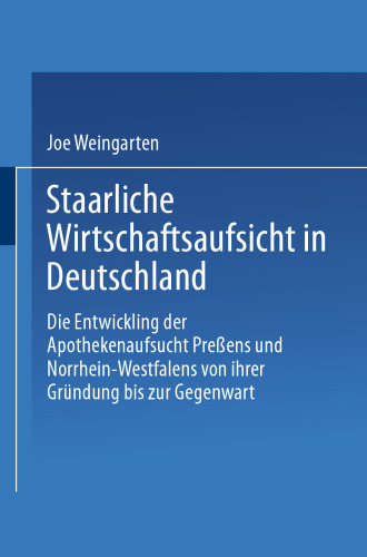 Staatliche Wirtschaftsaufsicht in Deutschland: Die Entwicklung der Apothekenaufsicht Preußens und Nordrhein-Westfalens von ihrer Gründung bis zur Gegenwart