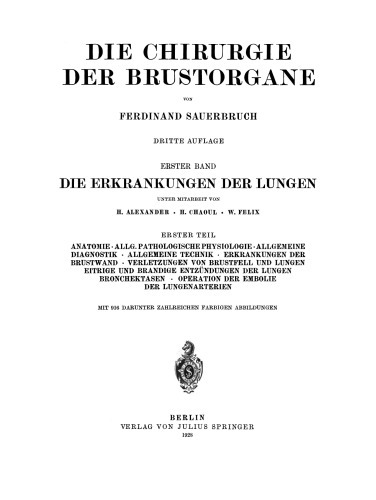 Die Chirurgie der Brustorgane: Erster Band: Die Erkrankungen der Lungen. Erster Teil: Anatomie · Allg. Pathologische Physiologie · Allgemeine Diagnostik · Allgemeine Technik · Erkrankungen der Brustwand · Verletzungen von Brustfell und Lungen Eitrige und Brandige Entzündungen der Lungen Bronchektasen · Operation der Embolie der Lungenarterien