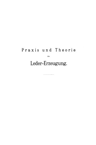 Praxis und Theorie der Leder-Erzeugung: Ein Leitfaden für Lohe-, Weiss-, Sämisch- und Glaçé-Gerber