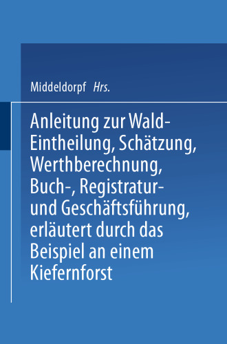 Anleitung zur Wald-Eintheilung, Schätzung, Werthberechnung, Buch-, Registratur- und Geschäftsführung erläutert durch das Beispiel an einem Kiefernforst: Nach der in den Preußischen Staatsforsten üblichen Praxis für größere und kleinere Privatforstbesitzer, Landwirthe, welche Waldbesitzer, Forstbeamte und junge forstleute