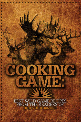 Cooking Game: Best Wild Game Recipes from the Readers of Deer & Deer Hunting