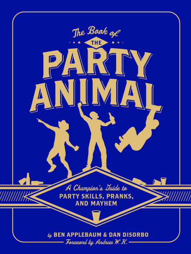 The Book of the Party Animal: A Champion's Guide to Party Skills, Pranks, and Mayhem