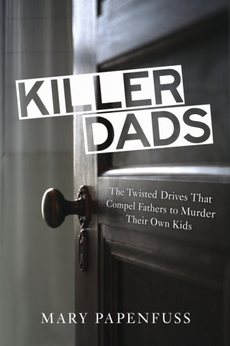 Killer Dads: The Twisted Drives that Compel Fathers to Murder Their Own Kids