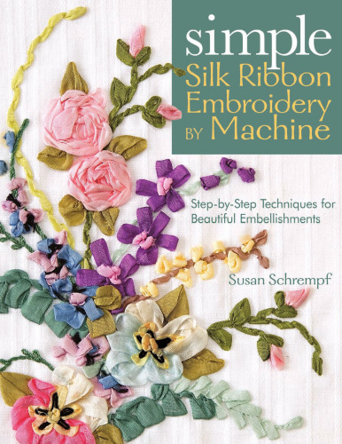 Simple Silk Ribbon Embroidery by Machine: Step-by-Step Techniques for Beautiful Embellishments