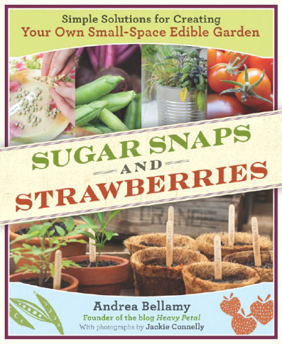 Sugar Snaps and Strawberries: Simple Solutions for Creating Your Own Small-Space Edible Garden