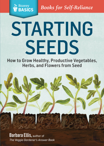 Starting Seeds: How to Grow Healthy, Productive Vegetables, Herbs, and Flowers from Seed. A Storey Basics Title
