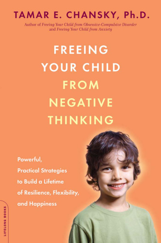 Freeing your child from negative thinking: powerful, practical strategies to build a lifetime of resilience, flexibility, and happiness