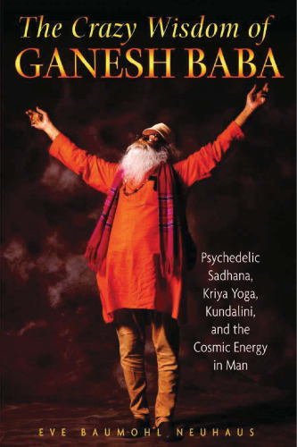 The Crazy Wisdom of Ganesh Baba: Psychedelic Sadhana, Kriya Yoga, Kundalini, and the Cosmic Energy in Man