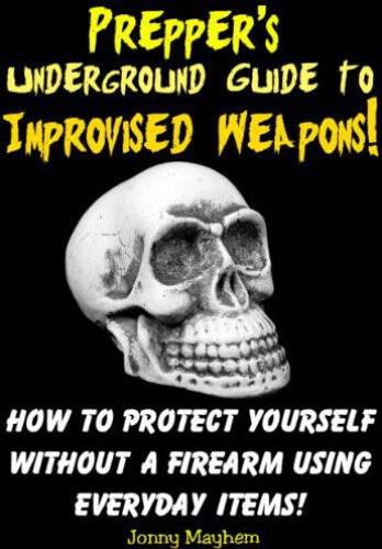 Prepper's Underground Guide to Improvised Weapons! How to Protect Yourself Without a Firearm Using Everyday Items!