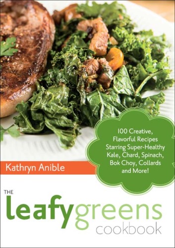 The Leafy Greens Cookbook: 100 Creative, Flavorful Recipes Starring Super-Healthy Kale, Chard, Spinach, Bok Choy, Collards and More!