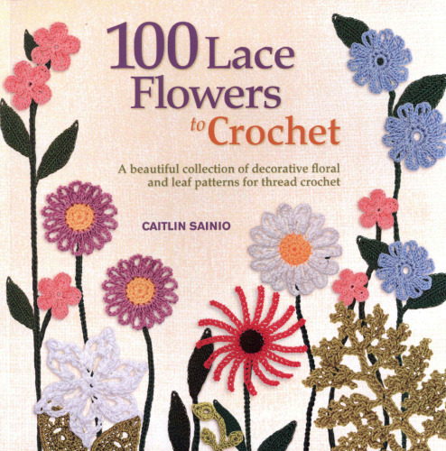 100 Lace Flowers to Crochet: A Beautiful Collection of Decorative Floral and Leaf Patterns for Thread Crochet