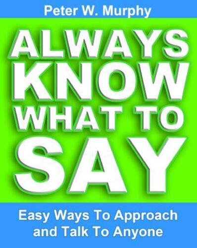 Always Know What To Say - Easy Ways To Approach And Talk To Anyone