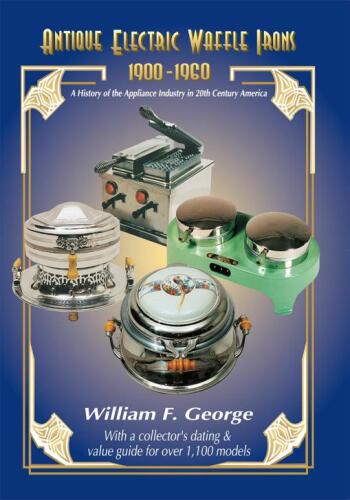 Antique Electric Waffle Irons 1900-1960: A History of the Appliance Industry in 20th Century America