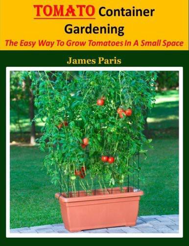 Tomato Container Gardening:  Growing Tomatoes In Containers, Planters And Other Small Spaces