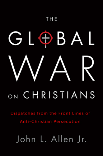 The Global War on Christians: Dispatches from the Front Lines of Anti-Christian Persecution