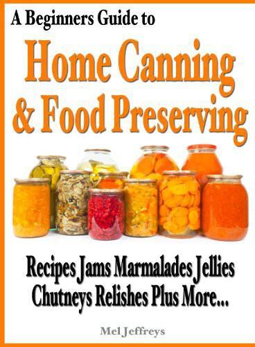 A Beginners Guide to Home Canning & Food Preserving: Recipes, Jams, Marmalades, Jellies, Chutneys, Relishes Plus More...