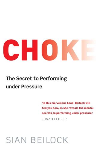 Choke: What the Secrets of the Brain Reveal About Getting It Right When You Have To