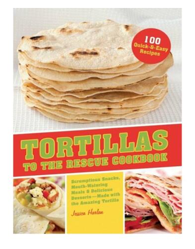 Tortillas to the Rescue: Scrumptious Snacks, Mouth-Watering Meals and Delicious Desserts--All Made with the Amazing Tortilla