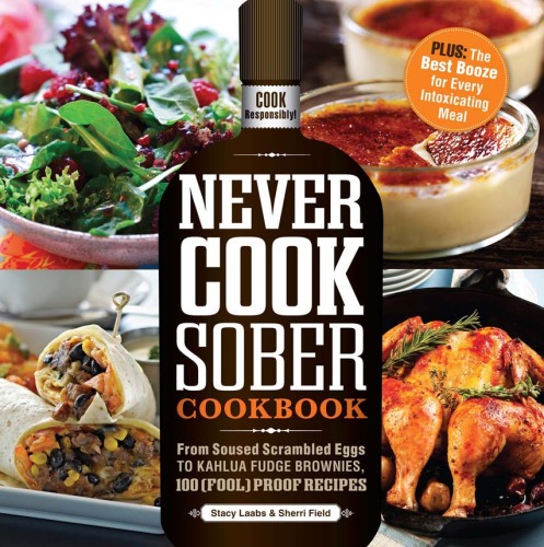 Never Cook Sober Cookbook: From Soused Scrambled Eggs to Kahlua Fudge Brownies, 100