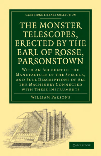 The Monster Telescopes, Erected by the Earl of Rosse, Parsonstown: With an Account of the Manufacture of the Specula, and Full Descriptions of All the ...