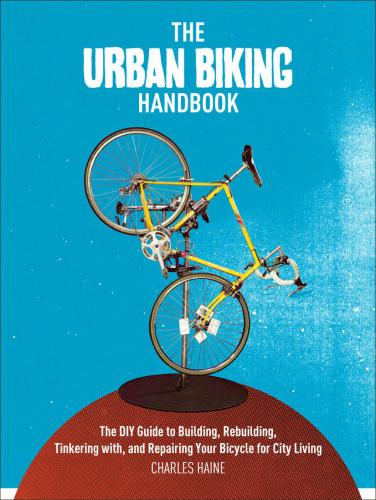 The Urban Biking Handbook: The DIY Guide to Building, Rebuilding, Tinkering with, and Repairing Your Bicycle for City Living