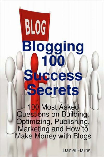 Blogging 100 Success Secrets - 100 Most Asked Questions on Building, Optimizing, Publishing, Marketing and How to Make Money with Blogs