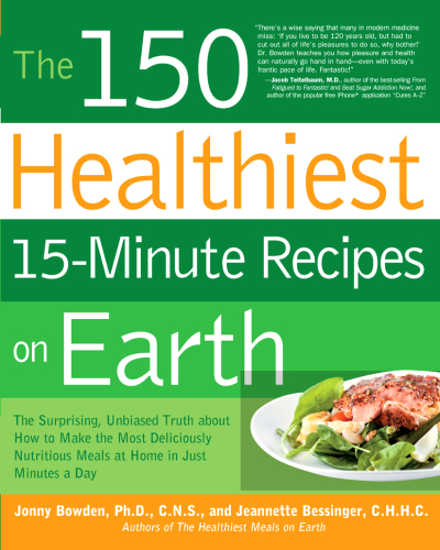 The 150 Healthiest 15-Minute Recipes on Earth: The Surprising, Unbiased Truth about How to Make the Most Deliciously Nutritious Meals at Home in Just Minutes a Day