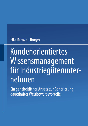 Kundenorientiertes Wissensmanagement für Industriegüterunternehmen: Ein ganzheitlicher Ansatz zur Generierung dauerhafter Wettbewerbsvorteile