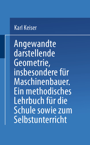 Angewandte darstellende Geometrie insbesondere für Maschinenbauer: Ein methodisches Lehrbuch für die Schule sowie zum Selbstunterricht