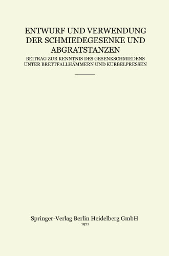 Entwurf und Verwendung der Schmiedegesenke und Abgratstanzen: Beitrag zur Kenntnis des Gesenkschmiedens unter Brettfallhämmern und Kurbelpressen