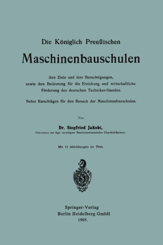 Die Königlich Preußischen Maschinenbauschulen ihre Ziele und ihre Berechtigungen, sowie ihre Bedeutung für die Erziehung und wirtschaftliche Förderung des deutschen Techniker-Standes: Nebst Ratschlägen für den Besuch der Maschinenbauschulen