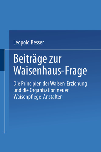 Beiträge zur Waisenhaus-Frage: Die Principien der Waisen-Erziehung und die Organisation neuer Waisenpflege-Anstalten