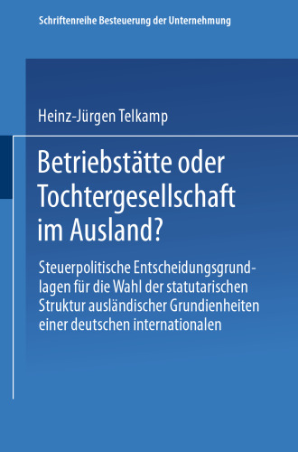 Betriebstätte oder Tochtergesellschaft im Ausland?: Steuerpolitische Entscheidungsgrundlagen für die Wahl der statutarischen Struktur ausländischer Grundeinheiten einer deutschen internationalen Unternehmung