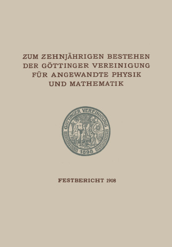 Zum Zehnjährigen Bestehen der Göttinger Vereinigung für Angewandte Physik und Mathematik: Festbericht Enthaltend die bei der Feier AM 22. Februar 1908 Gehaltenen Reden und Ansprachen