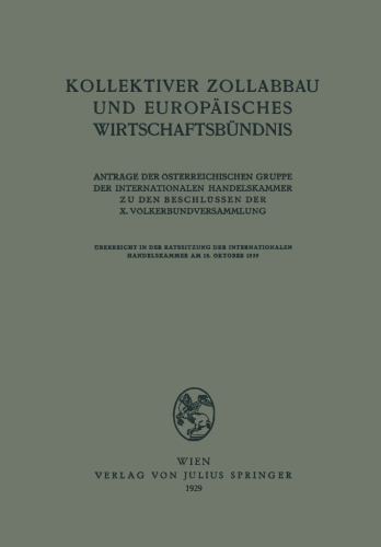 Kollektiver Zollabbau und Europäisches Wirtschaftsbündnis: Anträge der Österreichischen Gruppe der Internationalen Handelskammer Zu den Beschlüssen der X. Völkerbundversammlung Überreicht in der Ratssitzung der Internationalen Handelskammer am 18. Oktober 1929