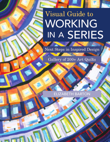 Visual Guide to Working in a Series: Next Steps in Inspired Design   Gallery of 200+ Art Quilts