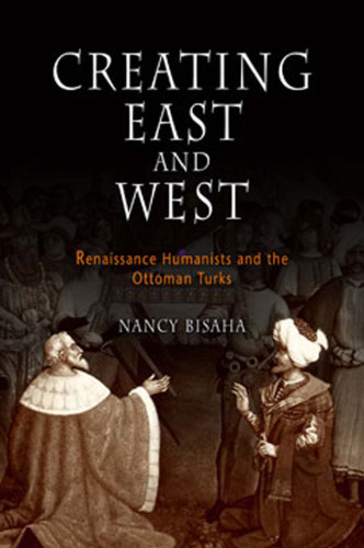 Creating East and West: Renaissance Humanists and the Ottoman Turks