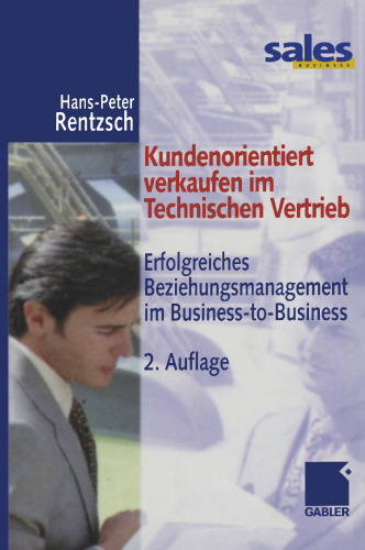 Kundenorientiert verkaufen im Technischen Vertrieb: Erfolgreiches Beziehungsmanagement im Business-to-Business