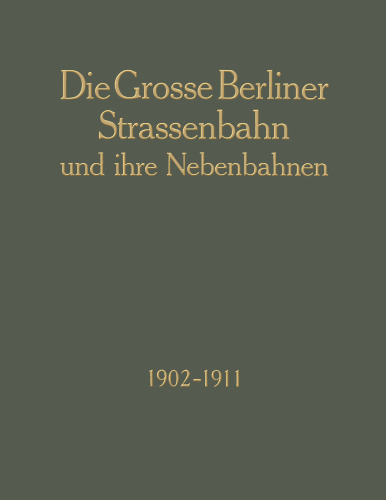 Die Grosse Berliner Strassenbahn und Ihre Nebenbahnen 1902–1911: Denkschrift Aus Anlass der XIII. Vereinsversammlung Des Vereins Deutscher Strassenbahn-Und Kleinbahn-Verwaltungen