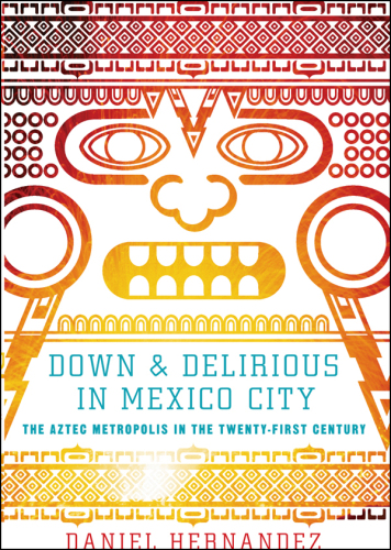 Down and Delirious in Mexico City: The Aztec Metropolis in the Twenty-First Century