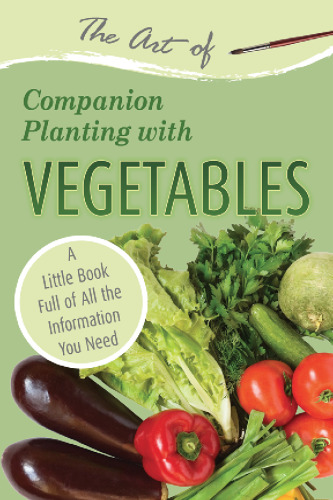 The Art of Companion Planting with Vegetables: A Little Book Full of All the Information You Need