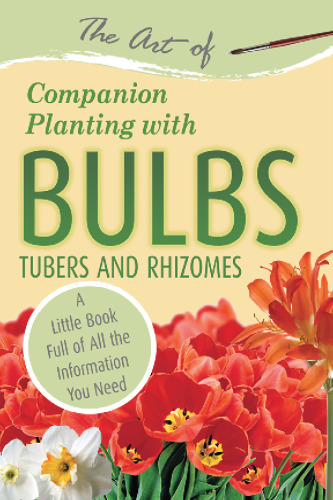 The Art of Companion Planting with Bulbs, Tubers and Rhizomes: A Little Book Full of All the Information You Need