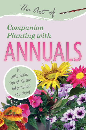 The Art of Companion Planting with Annuals: A Little Book Full of All the Information You Need