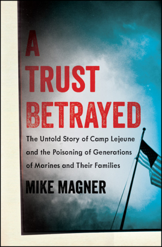 A Trust Betrayed: The Untold Story of Camp Lejeune and the Poisoning of Generations of Marines and Their Families