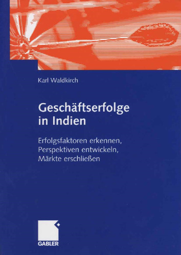 Geschäftserfolge in Indien: Erfolgsfaktoren erkennen, Perspektiven entwickeln, Märkte erschließen